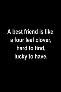 A best friend is like a four leaf clover, hard to find, lucky to have.