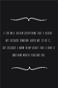 I too will obtain everything that I desire. Not because someone asked me to do it, but because I know in my heart that I have something worth fighting for.