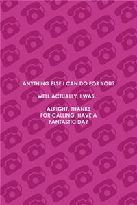 Anything Else I Can Do For You? Well Actually, I Was... Alright, Thanks For Calling, Have A Fantastic Day