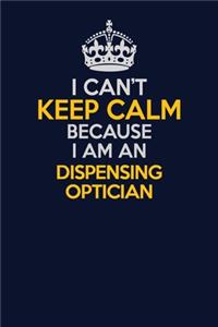 I Can't Keep Calm Because I Am An Dispensing Optician