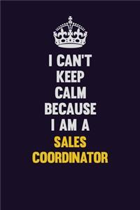 I Can't Keep Calm Because I Am A Sales Coordinator