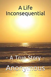 A Life Inconsequential: - A True Story -