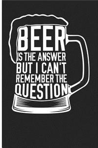 Beer Is the Answer But I Can't Remember the Question