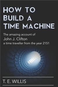 How to Build a Time Machine: The Amazing Account of John J. Clifton, a Time Traveller from the Year 2151