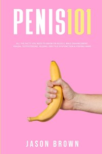 Penis 101 - All The Facts You Need To Know On Kegels, Male Enhancement, Viagra, Testosterone, Jelqing, Erectile Dysfunction & Staying Hard