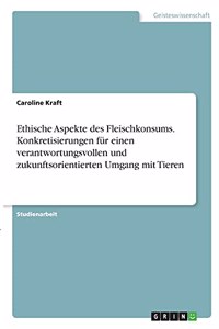 Ethische Aspekte des Fleischkonsums. Konkretisierungen für einen verantwortungsvollen und zukunftsorientierten Umgang mit Tieren