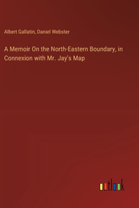 Memoir On the North-Eastern Boundary, in Connexion with Mr. Jay's Map