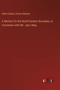 Memoir On the North-Eastern Boundary, in Connexion with Mr. Jay's Map