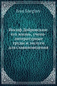 Iosif Dobrovskii: ego zhizn, ucheno-literaturnye trudy i zaslugi dlya slavyanovedeniya