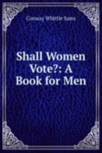 Shall Women Vote?: A Book for Men