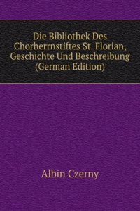 Die Bibliothek Des Chorherrnstiftes St. Florian, Geschichte Und Beschreibung (German Edition)