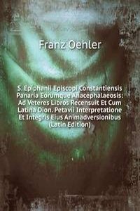 S. Epiphanii Episcopi Constantiensis Panaria Eorumque Anacephalaeosis: Ad Veteres Libros Recensuit Et Cum Latina Dion. Petavii Interpretatione Et Integris Eius Animadversionibus (Latin Edition)