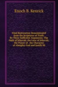 Final Restoration Demonstrated from the Scriptures of Truth: By Three Sufficient Arguments: The Oath of Jehovah; the Love of Jehovah; the Prayer of . the Character of Almighty God and Justify Hi