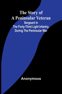 Story of a Peninsular Veteran;Sergeant in the Forty-Third Light Infantry, during the Peninsular War