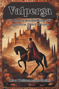 Valperga Or, The Life And Adventures Of Castruccio, Prince Of Lucca Vol. I