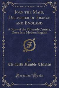 Joan the Maid, Deliverer of France and England: A Story of the Fifteenth Century, Done Into Modern English (Classic Reprint)