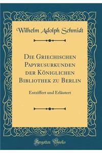 Die Griechischen Papyrusurkunden der Königlichen Bibliothek zu Berlin: Entziffert und Erläutert (Classic Reprint)