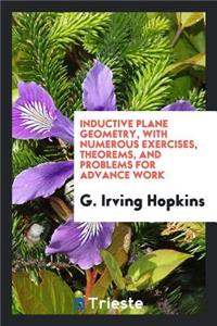 Inductive Plane Geometry, with Numerous Exercises, Theorems, and Problems for Advance Work