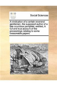 A Vindication of a Certain Reverend Gentleman, the Supposed Author of a Late Scurrilous Pamphlet, Entitled, a Full and True Account of the Proceedings Relating to Some Treasonable Papers.