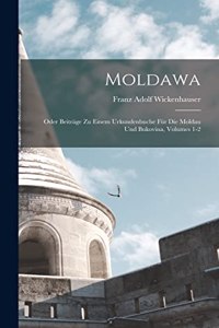 Moldawa; Oder Beiträge Zu Einem Urkundenbuche Für Die Moldau Und Bukovina, Volumes 1-2