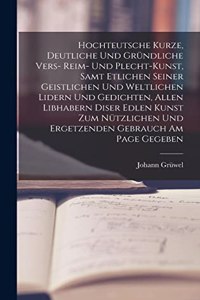 Hochteutsche Kurze, Deutliche Und Gründliche Vers- Reim- Und Plecht-Kunst, Samt Etlichen Seiner Geistlichen Und Weltlichen Lidern Und Gedichten, Allen Libhabern Diser Edlen Kunst Zum Nützlichen Und Ergetzenden Gebrauch Am Page Gegeben