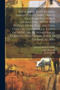 Journal Kept by Miss Sarah Foote (Mrs. Sarah Foote Smith) While Journeying With her People From Wellington, Ohio to Footeville, Town of Nepeuskun, Winnebago County, Wisconsin, April 15 to May 10, 1846