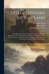 Tytler's History of Scotland: With Illustrative Notes From Recently Discovered State Documents, and a Continuation of the History, From the Union of the Crowns to the Present Tim