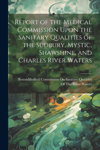 Report of the Medical Commission Upon the Sanitary Qualities of the Sudbury, Mystic, Shawshine, and Charles River Waters