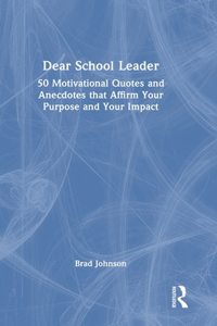 Dear School Leader: 50 Motivational Quotes and Anecdotes that Affirm Your Purpose and Your Impact