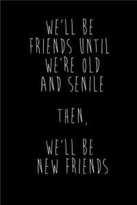 We'll Be Friends Until We're Old And Senile Then, We'll Be New Friends