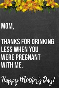 Mom Thanks For Drinking Less When You Were Pregnant With Me Happy Mother's Day