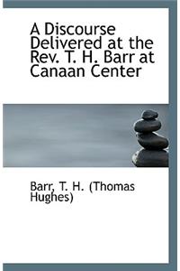 A Discourse Delivered at the REV. T. H. Barr at Canaan Center