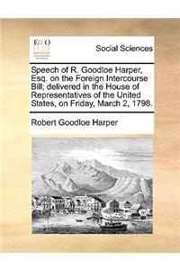Speech of R. Goodloe Harper, Esq. on the Foreign Intercourse Bill; Delivered in the House of Representatives of the United States, on Friday, March 2, 1798.