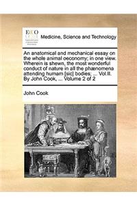 An Anatomical and Mechanical Essay on the Whole Animal Oeconomy; In One View. Wherein Is Shewn, the Most Wonderful Conduct of Nature in All the Phnomena Attending Humam [Sic] Bodies; ... Vol.II. by John Cook, ... Volume 2 of 2