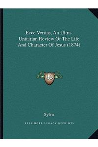 Ecce Veritas, an Ultra-Unitarian Review of the Life and Character of Jesus (1874)