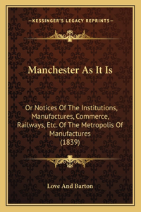 Manchester As It Is: Or Notices Of The Institutions, Manufactures, Commerce, Railways, Etc. Of The Metropolis Of Manufactures (1839)
