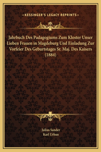 Jahrbuch Des Padagogiums Zum Kloster Unser Lieben Frauen in Magdeburg Und Einladung Zur Vorfeier Des Geburtstages Sr. Maj. Des Kaisers (1884)