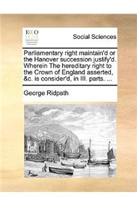 Parliamentary Right Maintain'd or the Hanover Succession Justify'd. Wherein the Hereditary Right to the Crown of England Asserted, &C. Is Consider'd, in III. Parts. ...