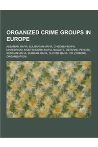 Organized Crime Groups in Europe: Albanian Mafia, Bulgarian Mafia, Chechen Mafia, Mkhedrioni, Montenegrin Mafia, Naglite, Obtshak, Penose, Russian Maf