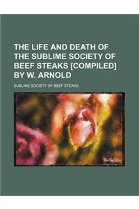 The Life and Death of the Sublime Society of Beef Steaks [Compiled] by W. Arnold
