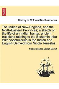 Indian of New-England, and the North-Eastern Provinces; A Sketch of the Life of an Indian Hunter, Ancient Traditions Relating to the Etchemin Tribe with Vocabularies in the Indian and English Derived from Nicola Teneslas.