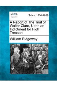 Report of the Trial of Walter Clare, Upon an Indictment for High Treason