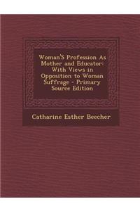 Woman's Profession as Mother and Educator: With Views in Opposition to Woman Suffrage