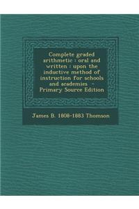 Complete Graded Arithmetic: Oral and Written: Upon the Inductive Method of Instruction for Schools and Academies
