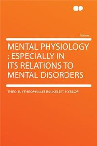 Mental Physiology: Especially in Its Relations to Mental Disorders