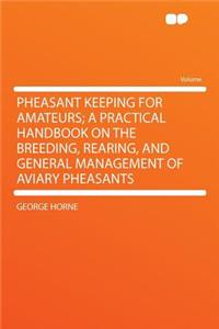 Pheasant Keeping for Amateurs; A Practical Handbook on the Breeding, Rearing, and General Management of Aviary Pheasants