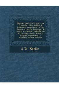 African Native Literature, or Proverbs, Tales, Fables, & Historical Fragments in the Kanuri or Bornu Language. to Which Are Added a Translation of the Above and a Kanuri-English Vocabulary