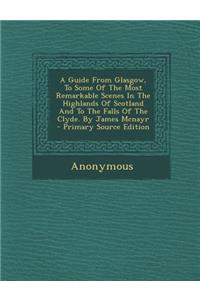 A Guide from Glasgow, to Some of the Most Remarkable Scenes in the Highlands of Scotland and to the Falls of the Clyde. by James McNayr