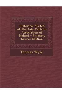 Historical Sketch of the Late Catholic Association of Ireland - Primary Source Edition