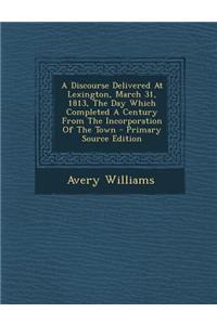 A Discourse Delivered at Lexington, March 31, 1813, the Day Which Completed a Century from the Incorporation of the Town - Primary Source Edition